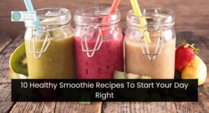 10 Healthy Smoothie Recipes To Start Your Day Right